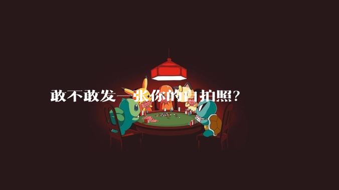 敢不敢发一张你的自拍照？