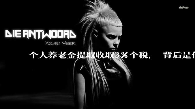 个人养老金提取收取3%个税， 背后是什么逻辑?
