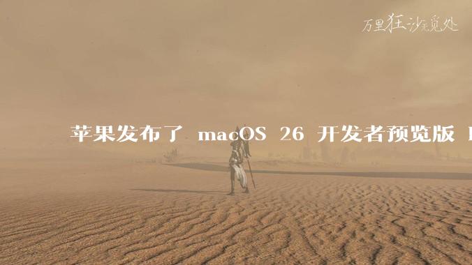 苹果发布了 macOS 26 开发者预览版 Beta 更新，这次更新带来了哪些新功能和改进？