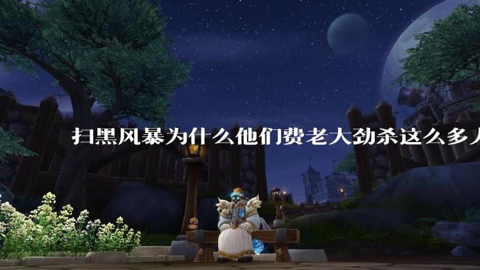 扫黑风暴为什么他们费老大劲杀这么多人不如直接把督导组干掉？