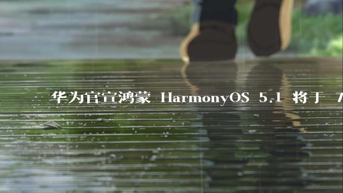 华为官宣鸿蒙 HarmonyOS 5.1 将于 7 月开启升级，对此你怎么看？会选择第一时间升级吗？
