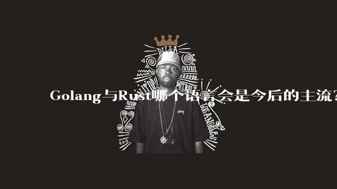 Golang与Rust哪个语言会是今后的主流？