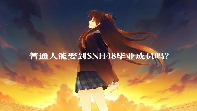 普通人能娶到SNH48毕业成员吗？