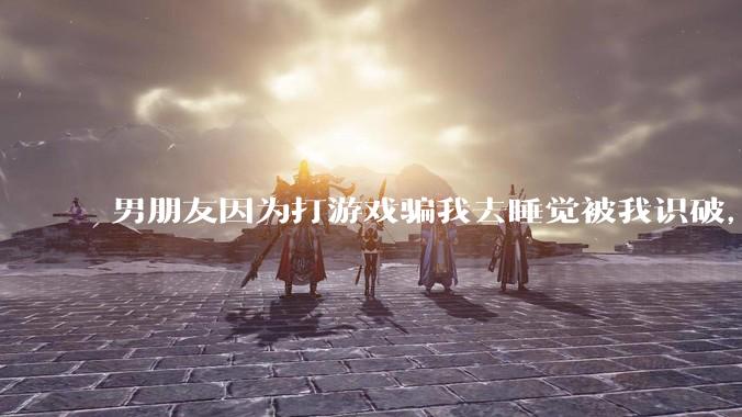 男朋友因为打游戏骗我去睡觉被我识破，然后我提了分手，他同意了，问问男孩子们他怎么想的？