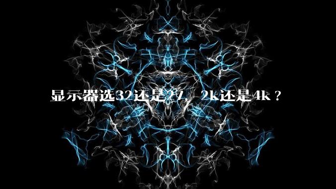显示器选32还是27，2k还是4k?