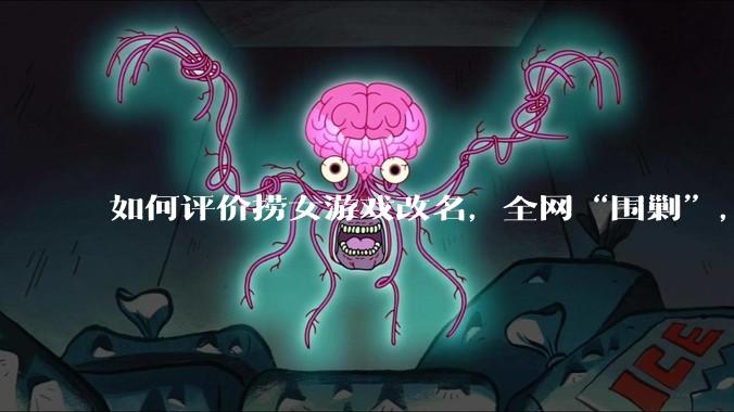 如何评价捞女游戏改名，全网“围剿”，以及导演b站账号被封这件事?