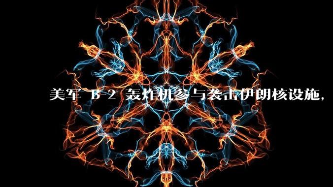 美军 B-2 轰炸机参与袭击伊朗核设施，B-2轰炸机战斗力如何？会摧毁伊朗核设施吗？