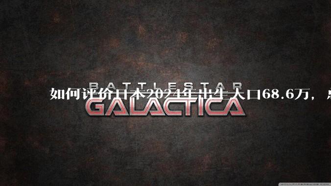 如何评价日本2024年出生人口68.6万，总和生育率再创历史新低？