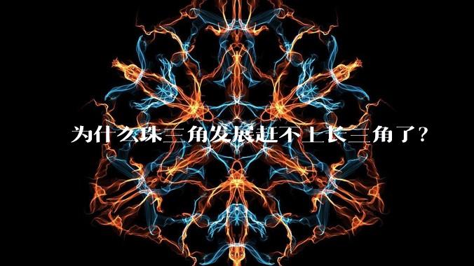 为什么珠三角发展赶不上长三角了？