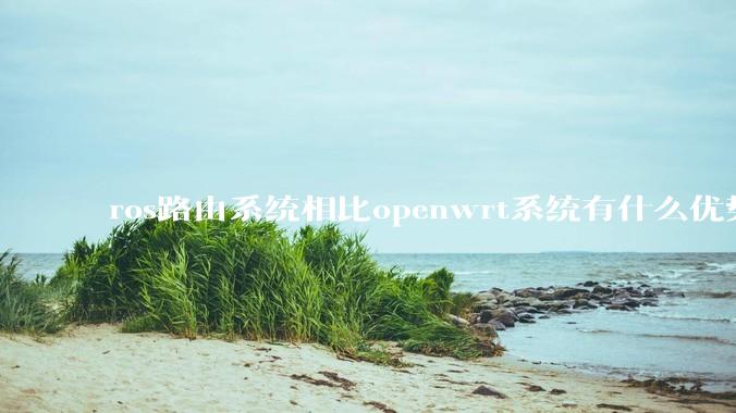 ros路由系统相比openwrt系统有什么优势？