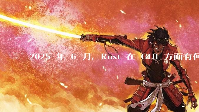 2025 年 6 月，Rust 在 GUI 方面有何大的进展? 你最看好哪个框架?
